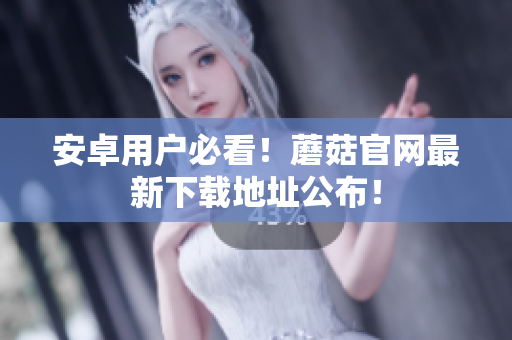 安卓用户必看！蘑菇官网最新下载地址公布！