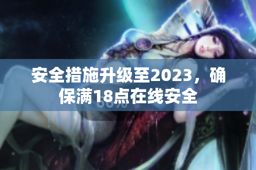 安全措施升级至2023，确保满18点在线安全