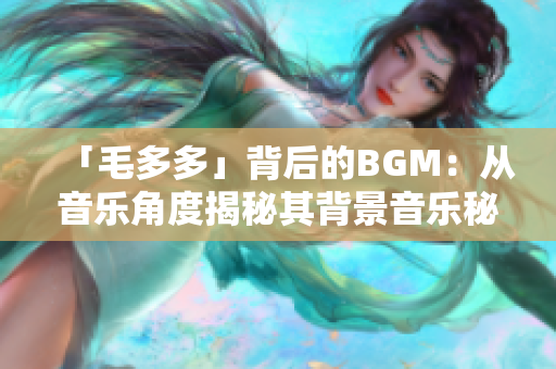 「毛多多」背后的BGM：从音乐角度揭秘其背景音乐秘密
