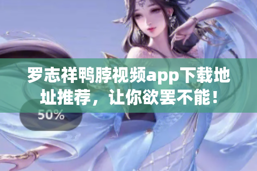 罗志祥鸭脖视频app下载地址推荐，让你欲罢不能！