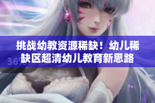 挑战幼教资源稀缺！幼儿稀缺区超清幼儿教育新思路