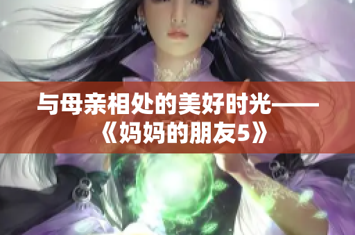 与母亲相处的美好时光——《妈妈的朋友5》