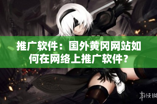 推广软件：国外黄冈网站如何在网络上推广软件？