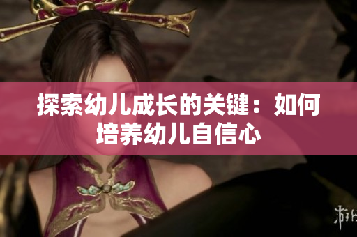 探索幼儿成长的关键：如何培养幼儿自信心