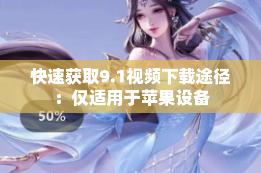 快速获取9.1视频下载途径：仅适用于苹果设备