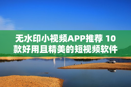 无水印小视频APP推荐 10款好用且精美的短视频软件