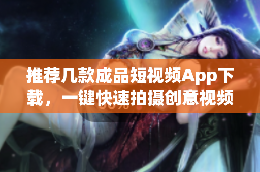 推荐几款成品短视频App下载，一键快速拍摄创意视频！