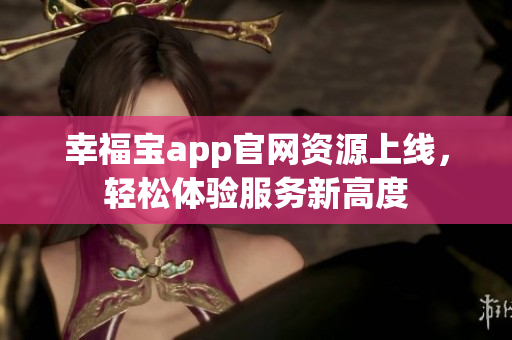 幸福宝app官网资源上线，轻松体验服务新高度