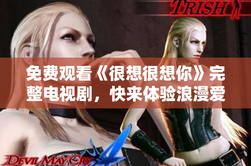 免费观看《很想很想你》完整电视剧，快来体验浪漫爱情故事