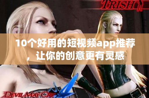 10个好用的短视频app推荐，让你的创意更有灵感