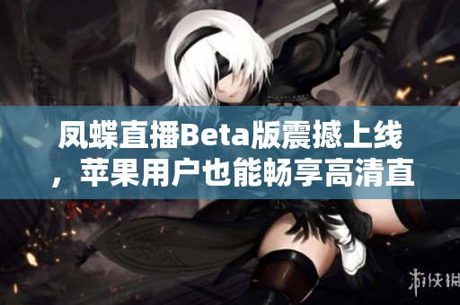 凤蝶直播Beta版震撼上线，苹果用户也能畅享高清直播