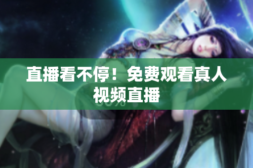 直播看不停！免费观看真人视频直播