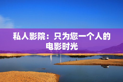 私人影院：只为您一个人的电影时光