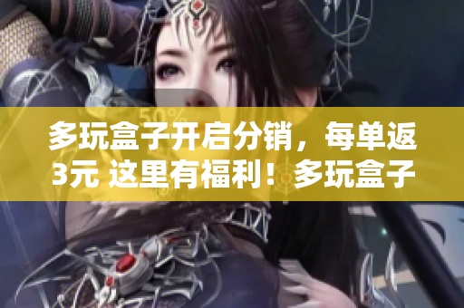 多玩盒子开启分销，每单返3元 这里有福利！多玩盒子分销计划，每单可得3元福利！