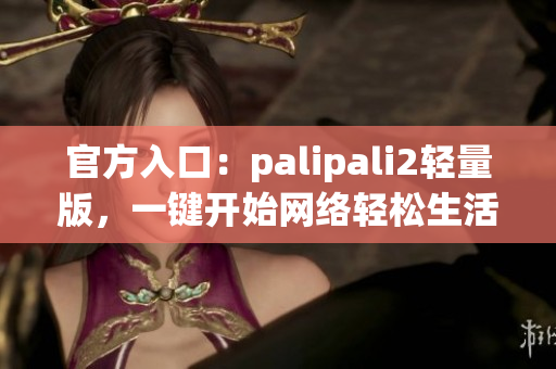 官方入口：palipali2轻量版，一键开始网络轻松生活