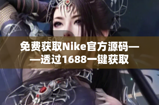 免费获取Nike官方源码——透过1688一键获取