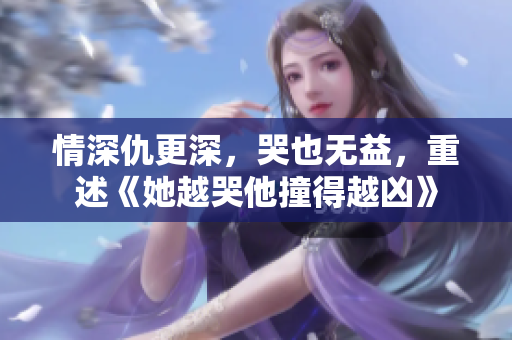 情深仇更深，哭也无益，重述《她越哭他撞得越凶》