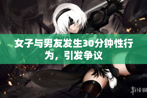 女子与男友发生30分钟性行为，引发争议