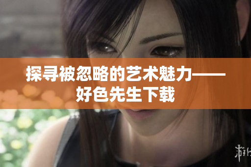 探寻被忽略的艺术魅力——好色先生下载
