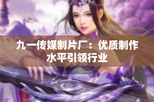 九一传媒制片厂：优质制作水平引领行业
