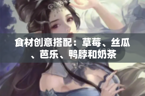 食材创意搭配：草莓、丝瓜、芭乐、鸭脖和奶茶