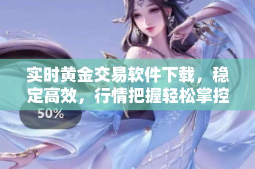 实时黄金交易软件下载，稳定高效，行情把握轻松掌控！
