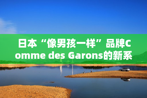 日本“像男孩一样”品牌Comme des Garons的新系列推出