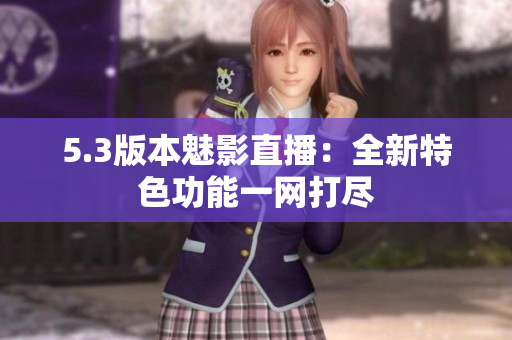 5.3版本魅影直播：全新特色功能一网打尽
