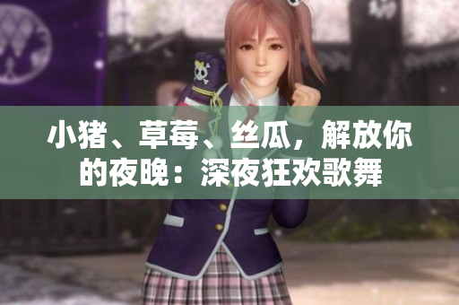 小猪、草莓、丝瓜，解放你的夜晚：深夜狂欢歌舞