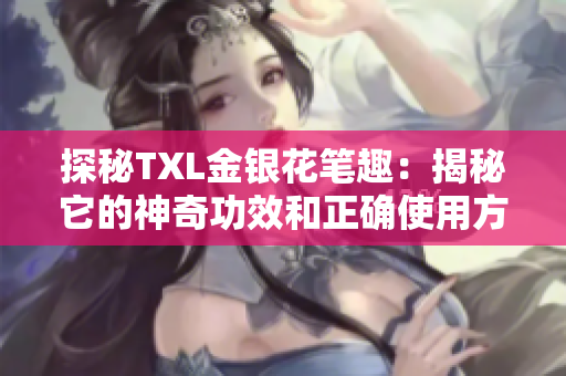 探秘TXL金银花笔趣：揭秘它的神奇功效和正确使用方法