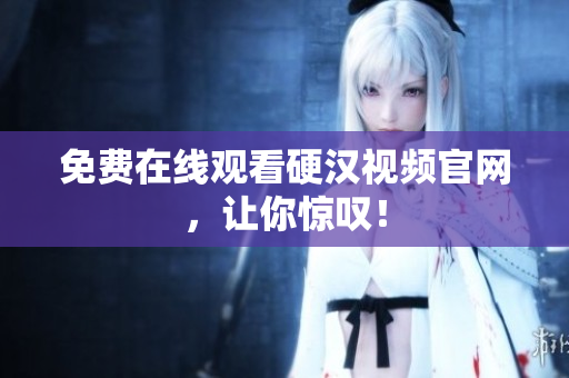免费在线观看硬汉视频官网，让你惊叹！