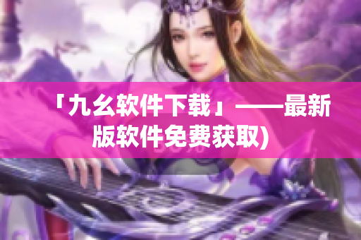 「九幺软件下载」——最新版软件免费获取)