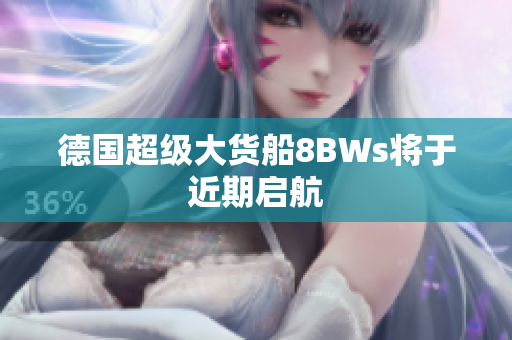 德国超级大货船8BWs将于近期启航