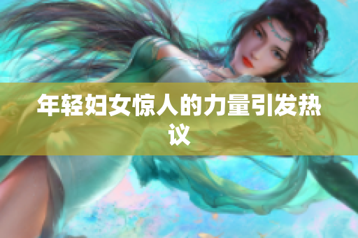 年轻妇女惊人的力量引发热议