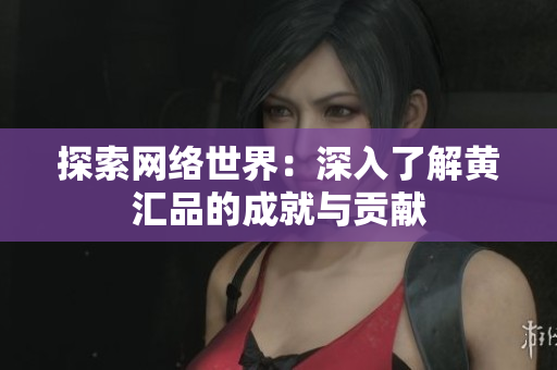 探索网络世界：深入了解黄汇品的成就与贡献