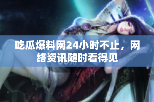 吃瓜爆料网24小时不止，网络资讯随时看得见