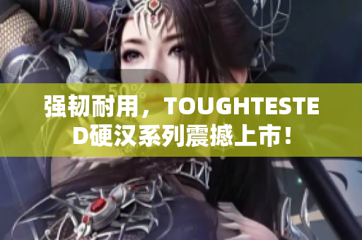 强韧耐用，TOUGHTESTED硬汉系列震撼上市！