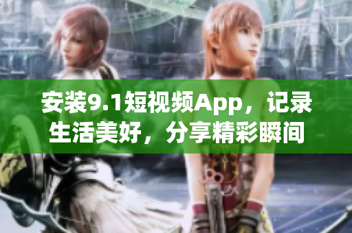 安装9.1短视频App，记录生活美好，分享精彩瞬间