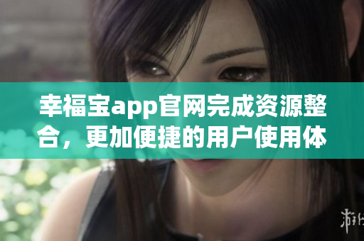 幸福宝app官网完成资源整合，更加便捷的用户使用体验