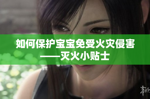 如何保护宝宝免受火灾侵害——灭火小贴士