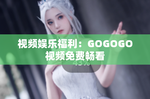 视频娱乐福利：GOGOGO视频免费畅看