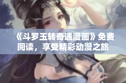 《斗罗玉转奇遇漫画》免费阅读，享受精彩动漫之旅