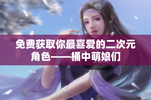 免费获取你最喜爱的二次元角色——桶中萌娘们