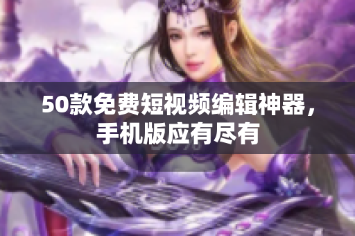 50款免费短视频编辑神器，手机版应有尽有
