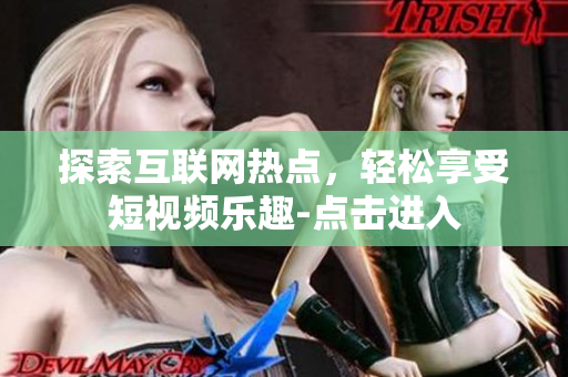 探索互联网热点，轻松享受短视频乐趣-点击进入