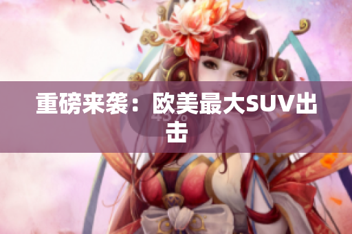 重磅来袭：欧美最大SUV出击