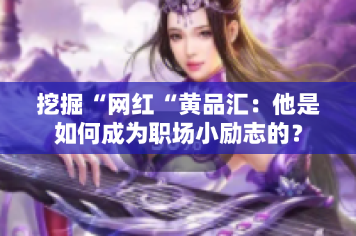 挖掘“网红“黄品汇：他是如何成为职场小励志的？