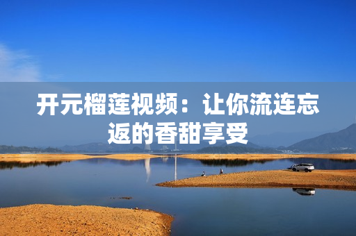 开元榴莲视频：让你流连忘返的香甜享受