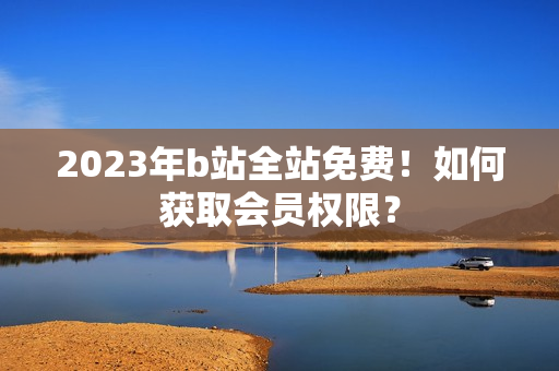 2023年b站全站免费！如何获取会员权限？