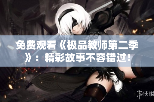 免费观看《极品教师第二季》：精彩故事不容错过！